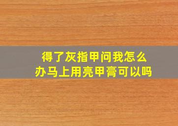 得了灰指甲问我怎么办马上用亮甲膏可以吗