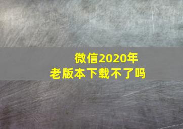 微信2020年老版本下载不了吗