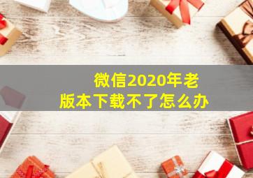 微信2020年老版本下载不了怎么办