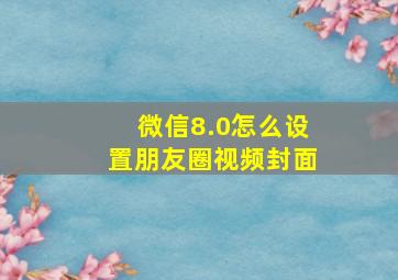 微信8.0怎么设置朋友圈视频封面