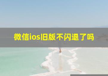 微信ios旧版不闪退了吗