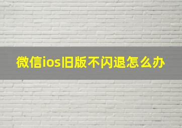 微信ios旧版不闪退怎么办