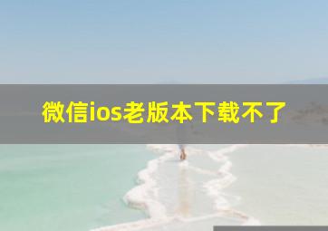 微信ios老版本下载不了