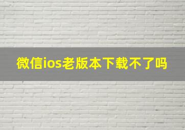 微信ios老版本下载不了吗