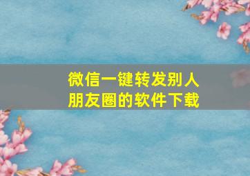 微信一键转发别人朋友圈的软件下载