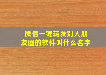 微信一键转发别人朋友圈的软件叫什么名字