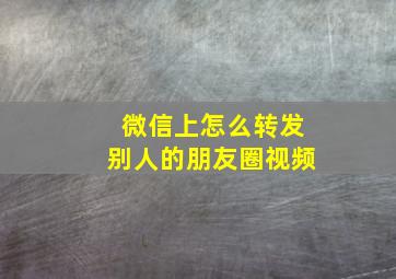 微信上怎么转发别人的朋友圈视频