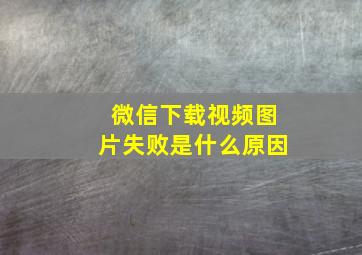 微信下载视频图片失败是什么原因