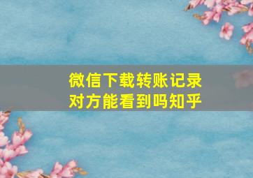 微信下载转账记录对方能看到吗知乎