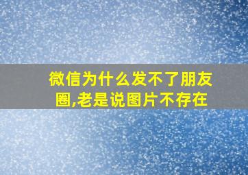 微信为什么发不了朋友圈,老是说图片不存在