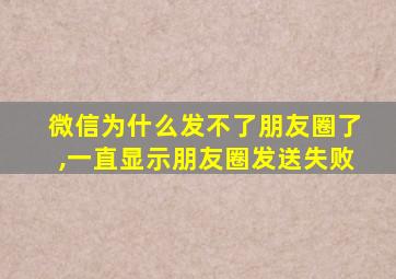 微信为什么发不了朋友圈了,一直显示朋友圈发送失败