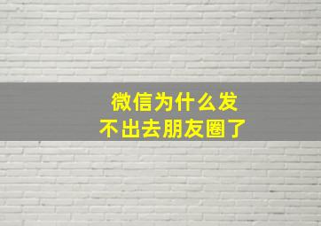 微信为什么发不出去朋友圈了