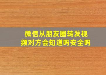 微信从朋友圈转发视频对方会知道吗安全吗