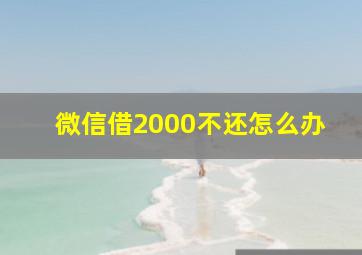 微信借2000不还怎么办