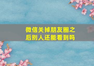 微信关掉朋友圈之后别人还能看到吗