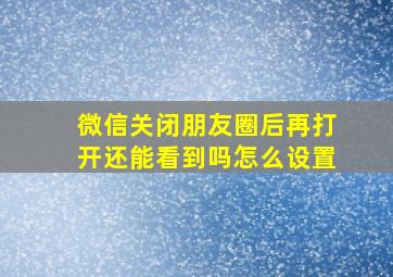 微信关闭朋友圈后再打开还能看到吗怎么设置