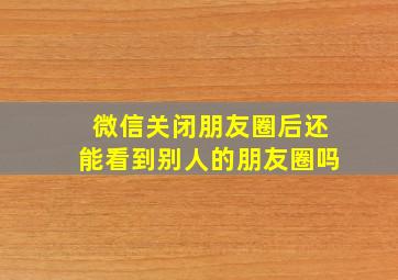 微信关闭朋友圈后还能看到别人的朋友圈吗