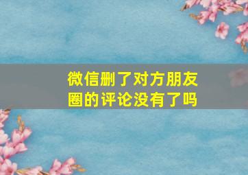 微信删了对方朋友圈的评论没有了吗