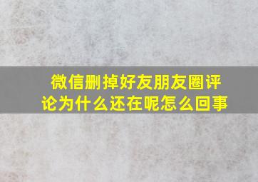 微信删掉好友朋友圈评论为什么还在呢怎么回事