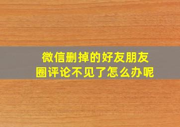 微信删掉的好友朋友圈评论不见了怎么办呢