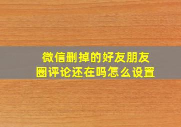 微信删掉的好友朋友圈评论还在吗怎么设置