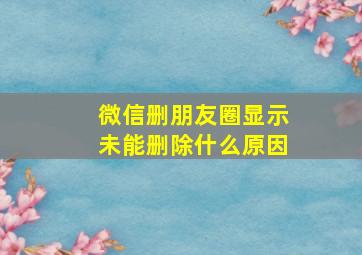 微信删朋友圈显示未能删除什么原因