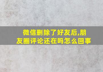 微信删除了好友后,朋友圈评论还在吗怎么回事