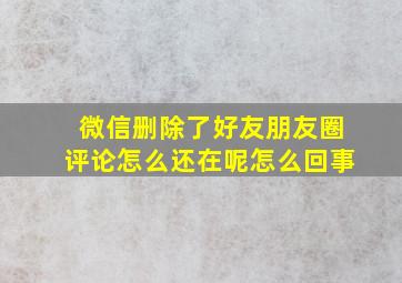 微信删除了好友朋友圈评论怎么还在呢怎么回事