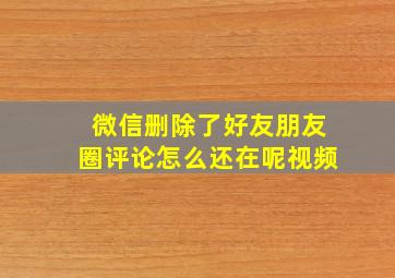 微信删除了好友朋友圈评论怎么还在呢视频