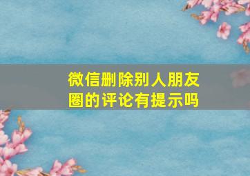 微信删除别人朋友圈的评论有提示吗