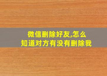 微信删除好友,怎么知道对方有没有删除我