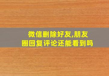 微信删除好友,朋友圈回复评论还能看到吗