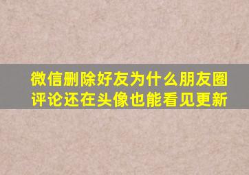 微信删除好友为什么朋友圈评论还在头像也能看见更新