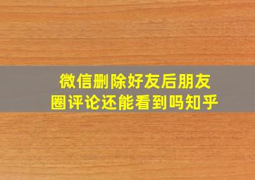 微信删除好友后朋友圈评论还能看到吗知乎