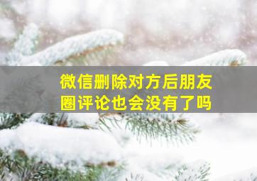 微信删除对方后朋友圈评论也会没有了吗