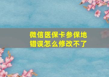 微信医保卡参保地错误怎么修改不了