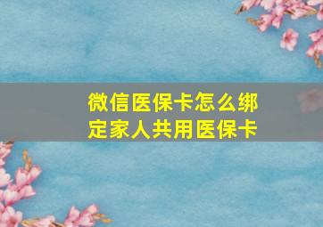 微信医保卡怎么绑定家人共用医保卡