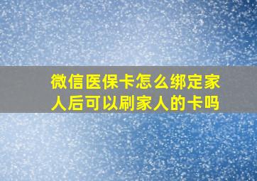 微信医保卡怎么绑定家人后可以刷家人的卡吗