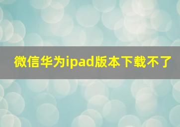 微信华为ipad版本下载不了