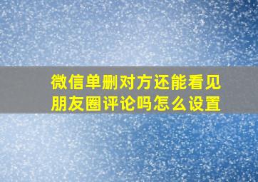 微信单删对方还能看见朋友圈评论吗怎么设置