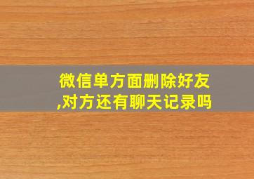 微信单方面删除好友,对方还有聊天记录吗