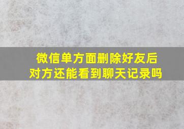 微信单方面删除好友后对方还能看到聊天记录吗