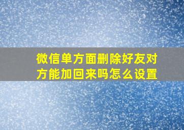 微信单方面删除好友对方能加回来吗怎么设置