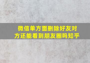 微信单方面删除好友对方还能看到朋友圈吗知乎