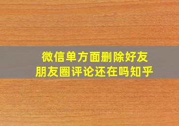 微信单方面删除好友朋友圈评论还在吗知乎