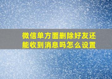 微信单方面删除好友还能收到消息吗怎么设置