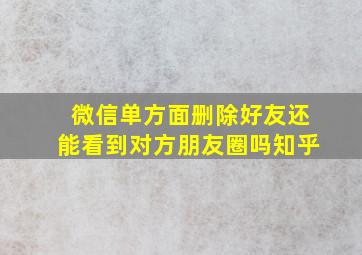 微信单方面删除好友还能看到对方朋友圈吗知乎