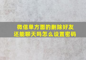 微信单方面的删除好友还能聊天吗怎么设置密码