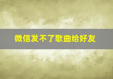 微信发不了歌曲给好友