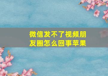 微信发不了视频朋友圈怎么回事苹果